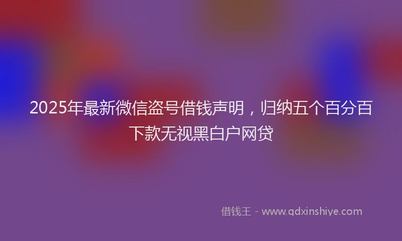 2025年最新微信盗号借钱声明，归纳五个百分百下款无视黑白户网贷