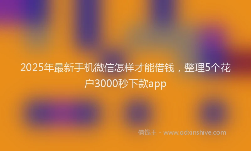 2025年最新手机微信怎样才能借钱，整理5个花户3000秒下款app