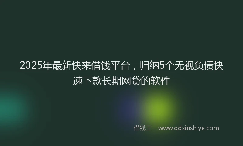 2025年最新快来借钱平台，归纳5个无视负债快速下款长期网贷的软件