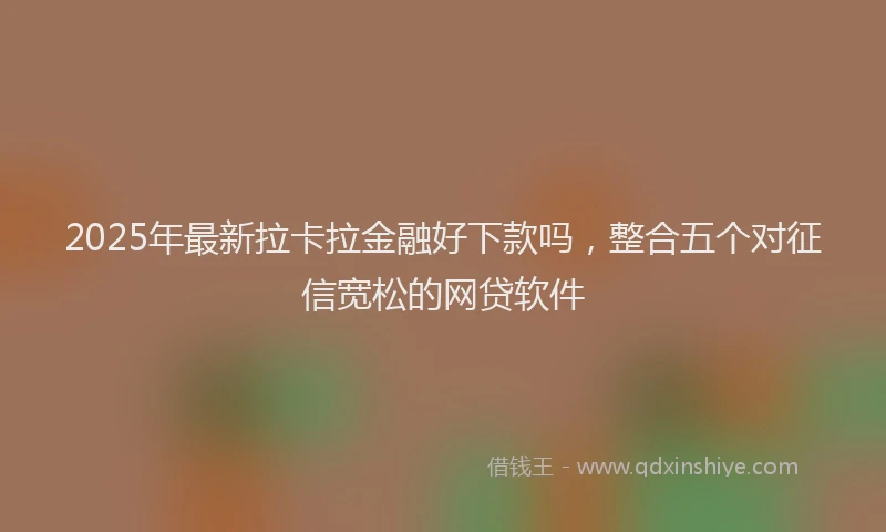 2025年最新拉卡拉金融好下款吗，整合五个对征信宽松的网贷软件