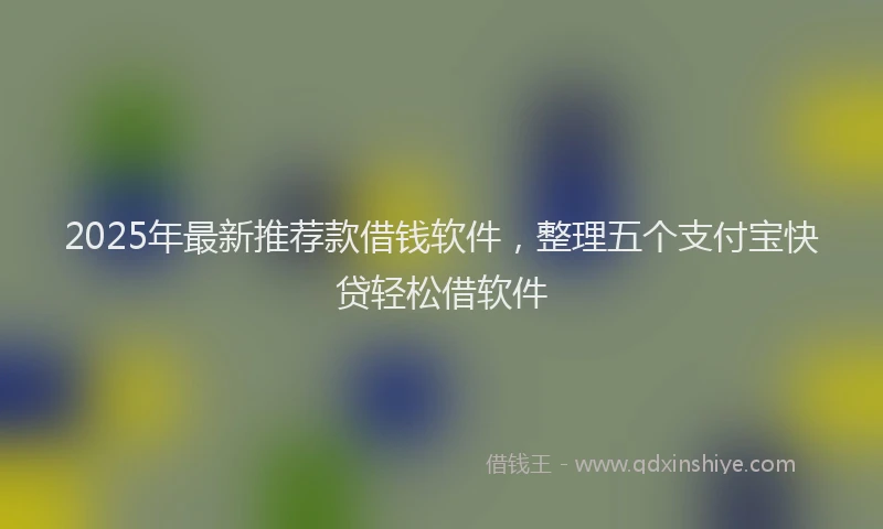 2025年最新推荐款借钱软件，整理五个支付宝快贷轻松借软件