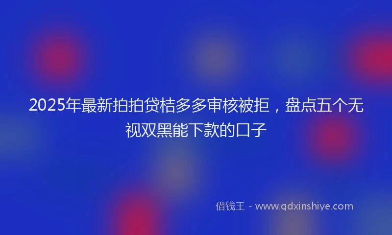 2025年最新拍拍贷桔多多审核被拒，盘点五个无视双黑能下款的口子