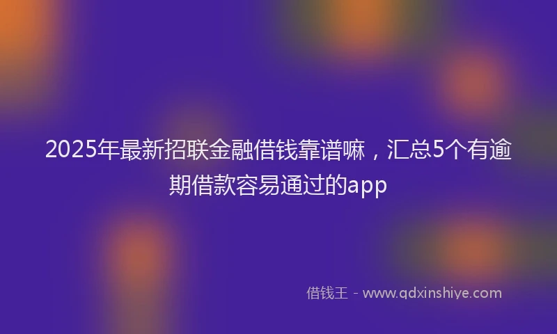 2025年最新招联金融借钱靠谱嘛，汇总5个有逾期借款容易通过的app