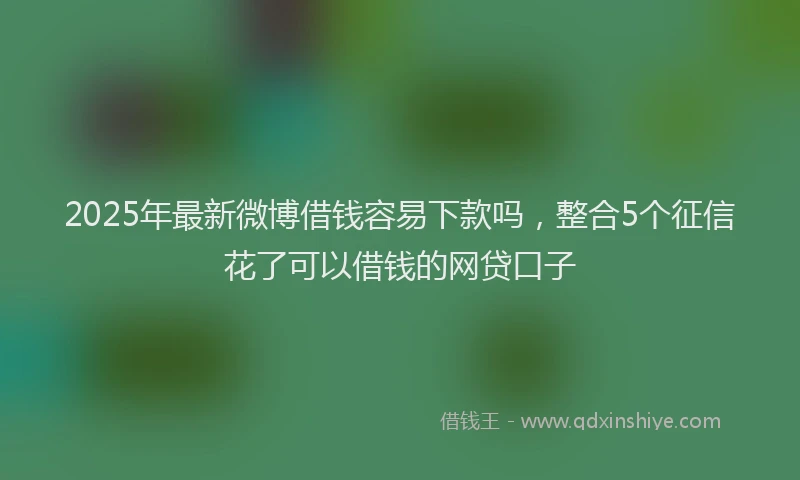 2025年最新微博借钱容易下款吗，整合5个征信花了可以借钱的网贷口子