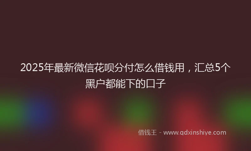 2025年最新微信花呗分付怎么借钱用，汇总5个黑户都能下的口子