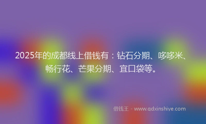2025年的成都线上借钱有：钻石分期、哆哆米、畅行花、芒果分期、宜口袋等。