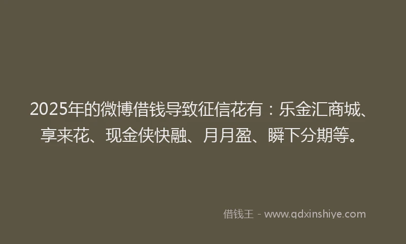 2025年的微博借钱导致征信花有：乐金汇商城、享来花、现金侠快融、月月盈、瞬下分期等。
