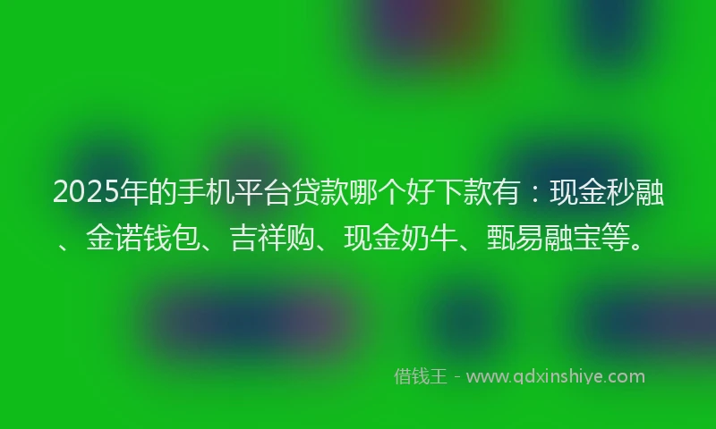 2025年的手机平台贷款哪个好下款有：现金秒融、金诺钱包、吉祥购、现金奶牛、甄易融宝等。