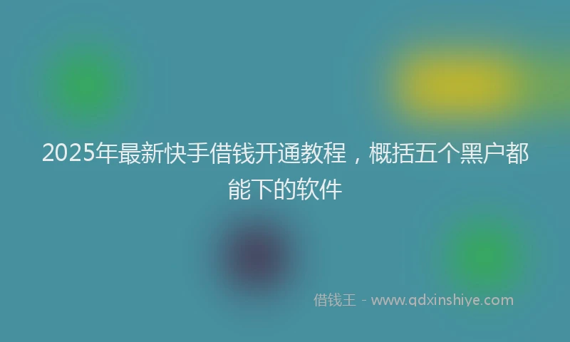 2025年最新快手借钱开通教程，概括五个黑户都能下的软件