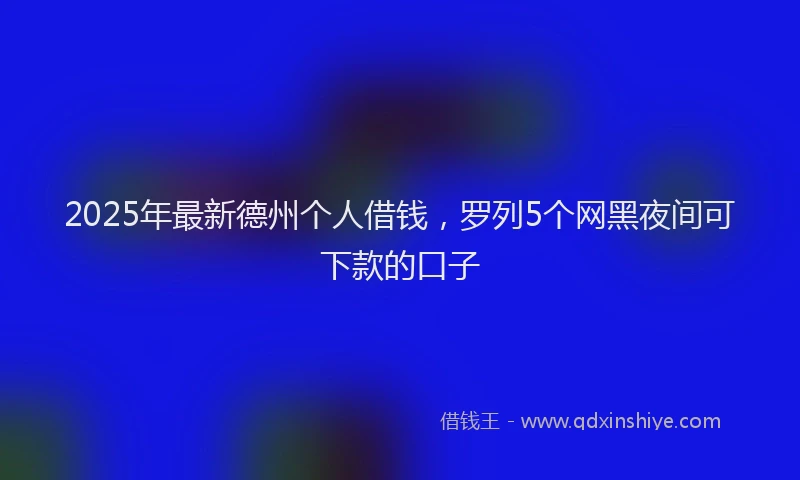 2025年最新德州个人借钱，罗列5个网黑夜间可下款的口子