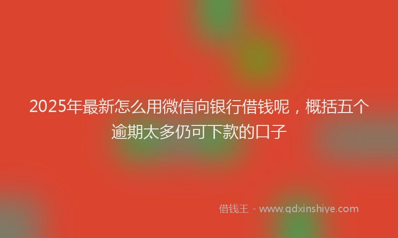 2025年最新怎么用微信向银行借钱呢，概括五个逾期太多仍可下款的口子