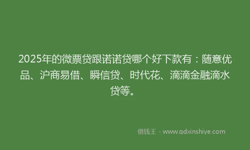 2025年的微票贷跟诺诺贷哪个好下款有：随意优品、沪商易借、瞬信贷、时代花、滴滴金融滴水贷等。