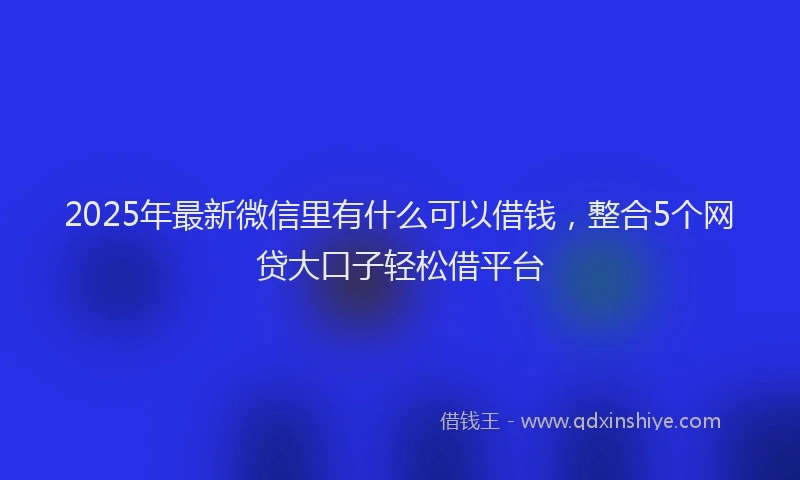 2025年最新微信里有什么可以借钱，整合5个网贷大口子轻松借平台