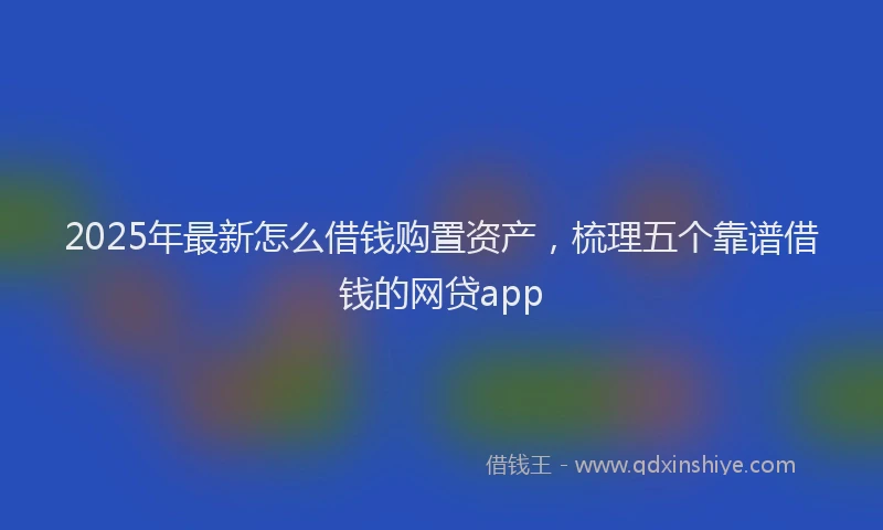 2025年最新怎么借钱购置资产，梳理五个靠谱借钱的网贷app
