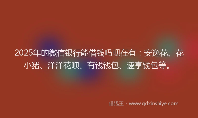 2025年的微信银行能借钱吗现在有：安逸花、花小猪、洋洋花呗、有钱钱包、速享钱包等。