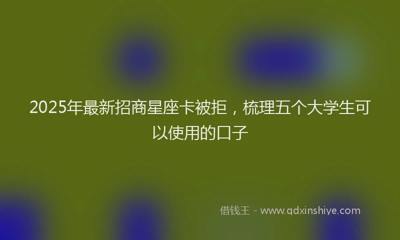2025年最新招商星座卡被拒，梳理五个大学生可以使用的口子