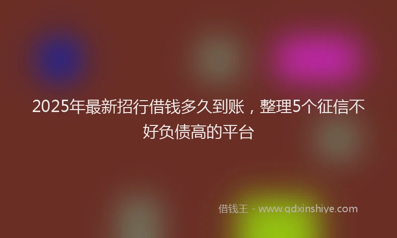 2025年最新招行借钱多久到账，整理5个征信不好负债高的平台