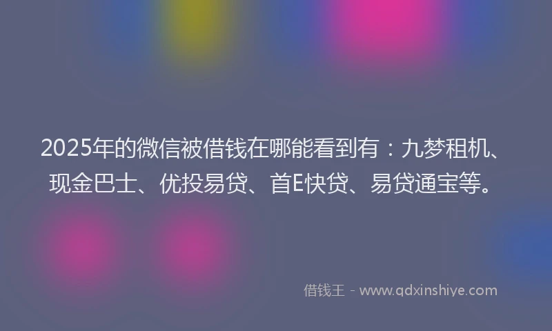 2025年的微信被借钱在哪能看到有：九梦租机、现金巴士、优投易贷、首E快贷、易贷通宝等。