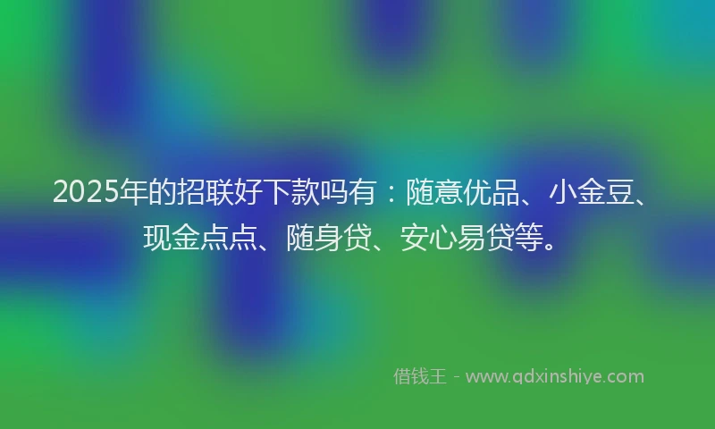 2025年的招联好下款吗有：随意优品、小金豆、现金点点、随身贷、安心易贷等。