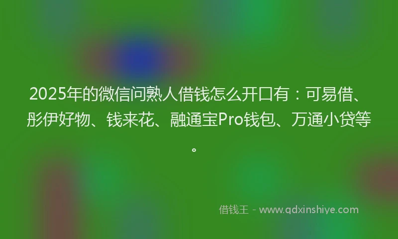 2025年的微信问熟人借钱怎么开口有：可易借、彤伊好物、钱来花、融通宝Pro钱包、万通小贷等。