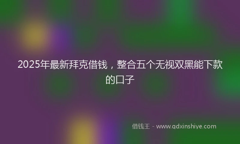 2025年最新拜克借钱，整合五个无视双黑能下款的口子