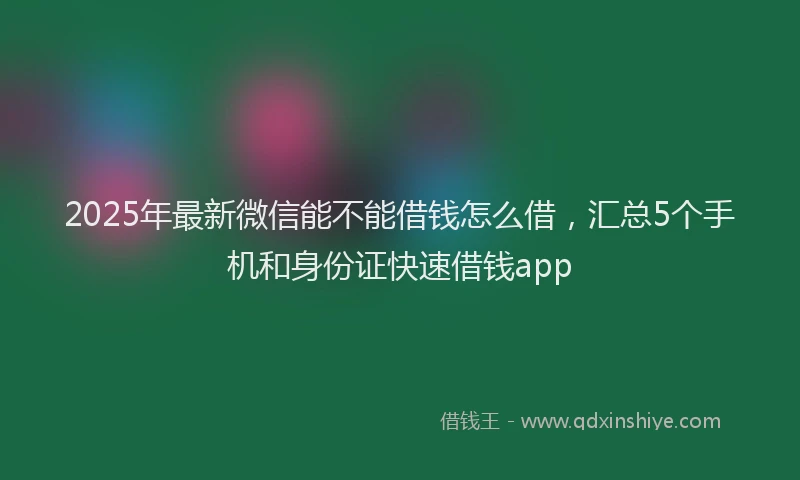 2025年最新微信能不能借钱怎么借，汇总5个手机和身份证快速借钱app
