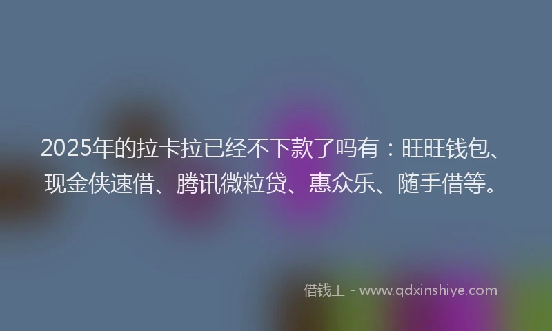2025年的拉卡拉已经不下款了吗有：旺旺钱包、现金侠速借、腾讯微粒贷、惠众乐、随手借等。
