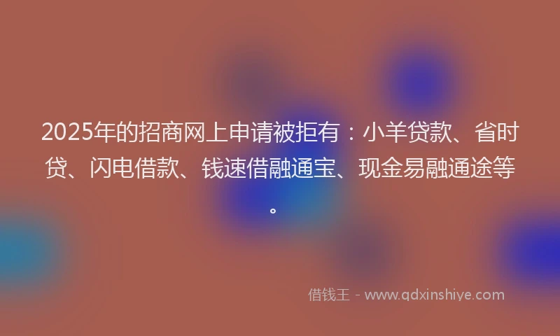 2025年的招商网上申请被拒有：小羊贷款、省时贷、闪电借款、钱速借融通宝、现金易融通途等。