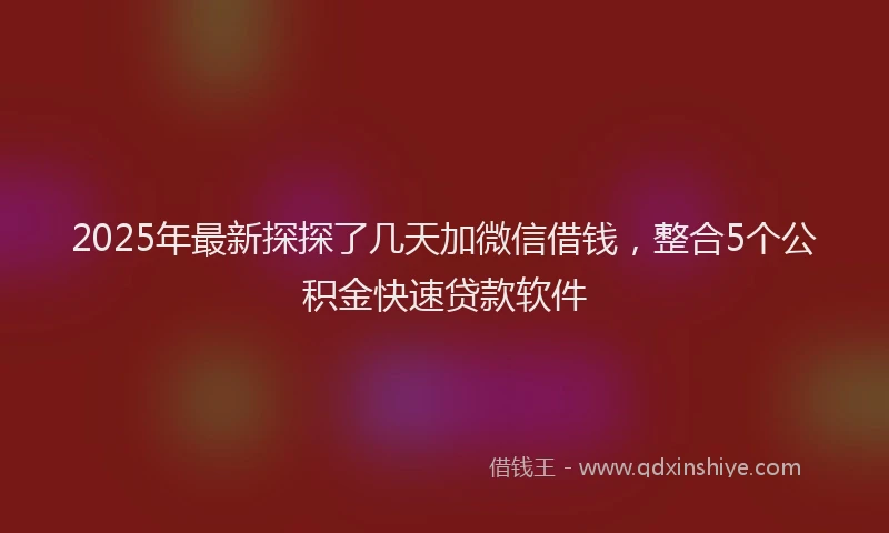 2025年最新探探了几天加微信借钱，整合5个公积金快速贷款软件