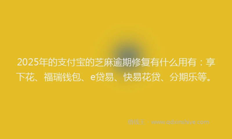 2025年的支付宝的芝麻逾期修复有什么用有：享下花、福瑞钱包、e贷易、快易花贷、分期乐等。