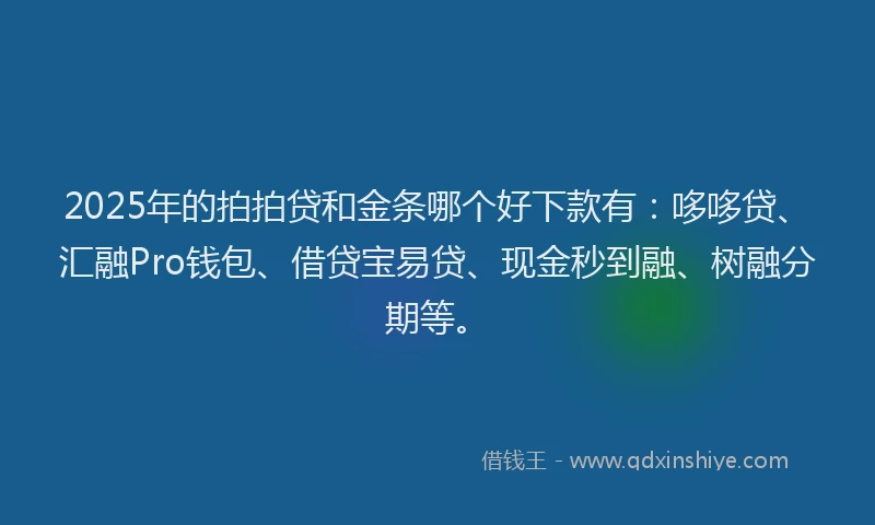 2025年的拍拍贷和金条哪个好下款有：哆哆贷、汇融Pro钱包、借贷宝易贷、现金秒到融、树融分期等。