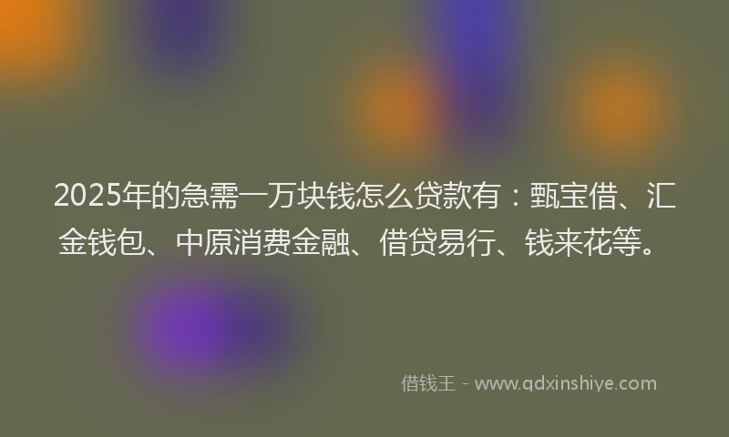 2025年的急需一万块钱怎么贷款有：甄宝借、汇金钱包、中原消费金融、借贷易行、钱来花等。