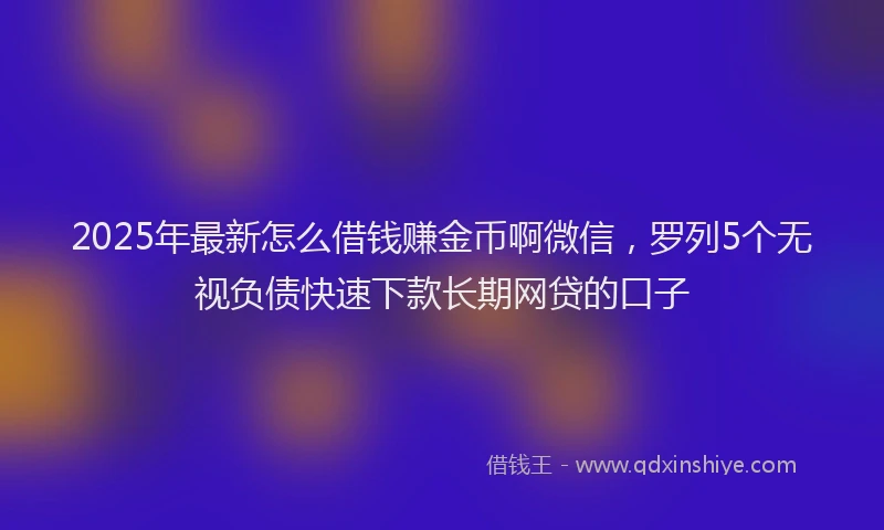 2025年最新怎么借钱赚金币啊微信，罗列5个无视负债快速下款长期网贷的口子