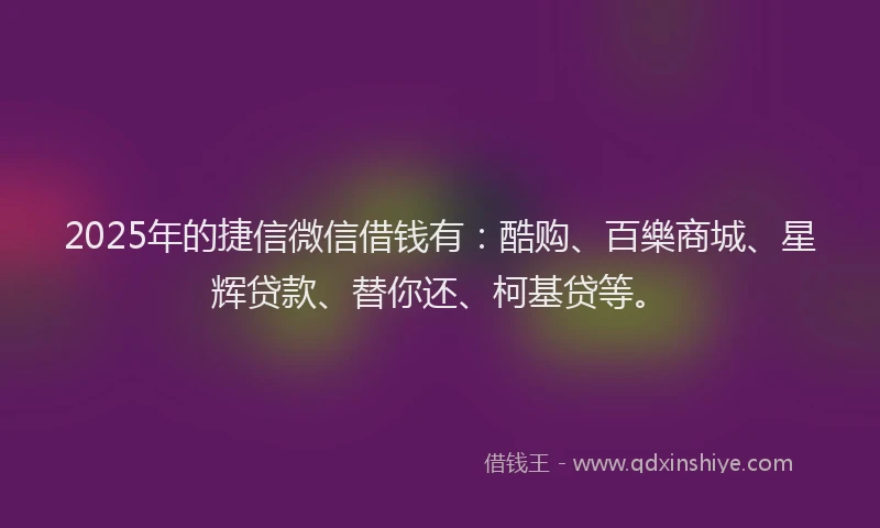 2025年的捷信微信借钱有：酷购、百樂商城、星辉贷款、替你还、柯基贷等。