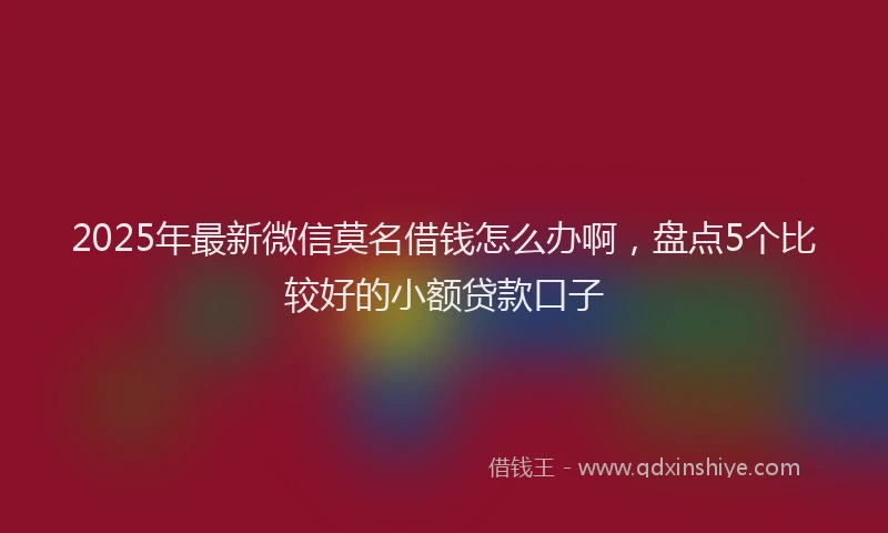 2025年最新微信莫名借钱怎么办啊，盘点5个比较好的小额贷款口子