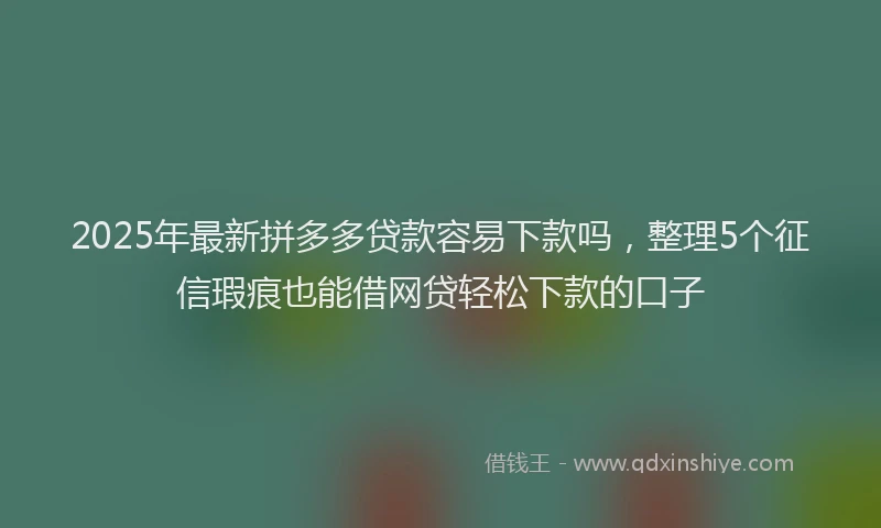 2025年最新拼多多贷款容易下款吗，整理5个征信瑕疵也能借网贷轻松下款的口子
