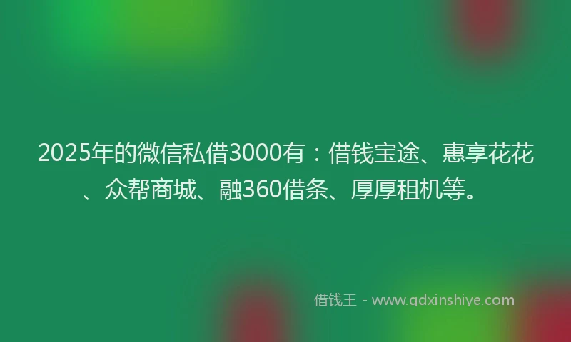 2025年的微信私借3000有：借钱宝途、惠享花花、众帮商城、融360借条、厚厚租机等。