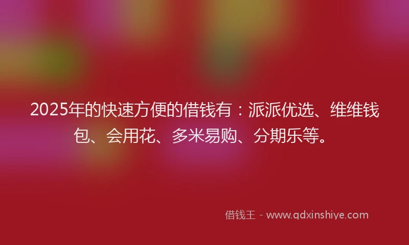 2025年的快速方便的借钱有：派派优选、维维钱包、会用花、多米易购、分期乐等。