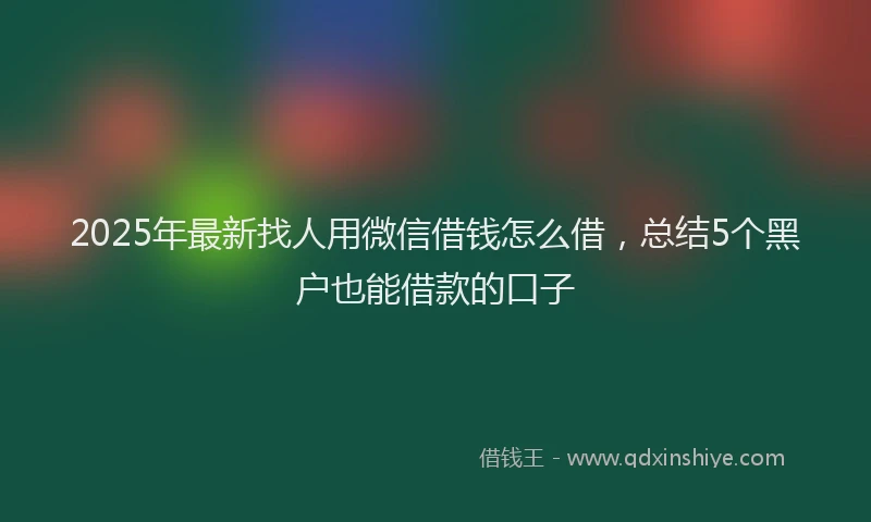 2025年最新找人用微信借钱怎么借，总结5个黑户也能借款的口子