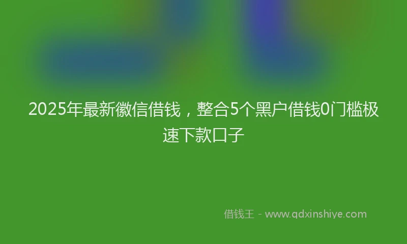 2025年最新徽信借钱，整合5个黑户借钱0门槛极速下款口子