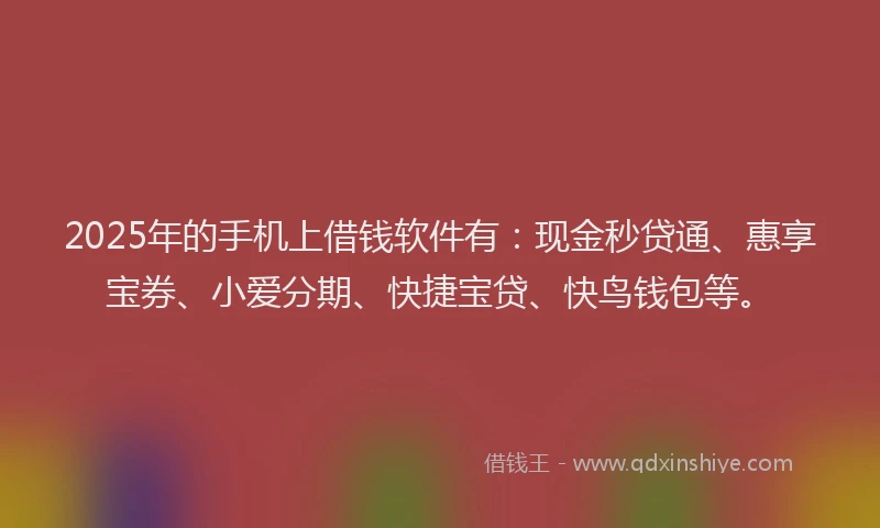 2025年的手机上借钱软件有：现金秒贷通、惠享宝券、小爱分期、快捷宝贷、快鸟钱包等。