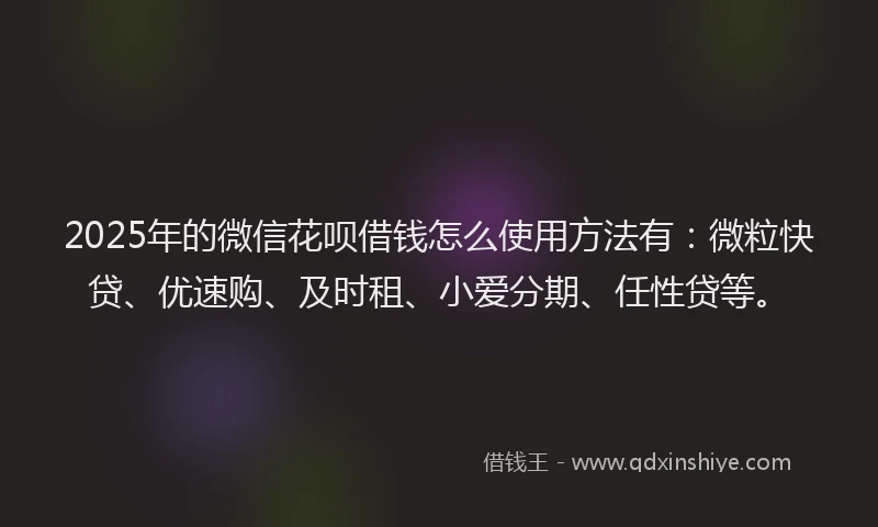 2025年的微信花呗借钱怎么使用方法有：微粒快贷、优速购、及时租、小爱分期、任性贷等。