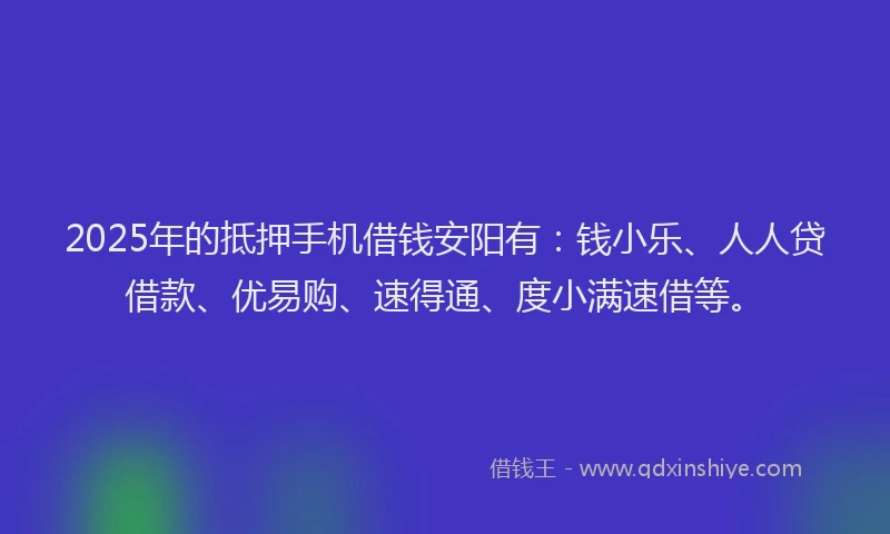 2025年的抵押手机借钱安阳有：钱小乐、人人贷借款、优易购、速得通、度小满速借等。