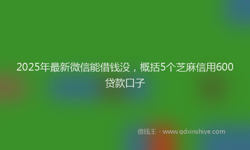 2025年最新微信能借钱没，概括5个芝麻信用600贷款口子