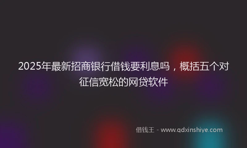 2025年最新招商银行借钱要利息吗，概括五个对征信宽松的网贷软件