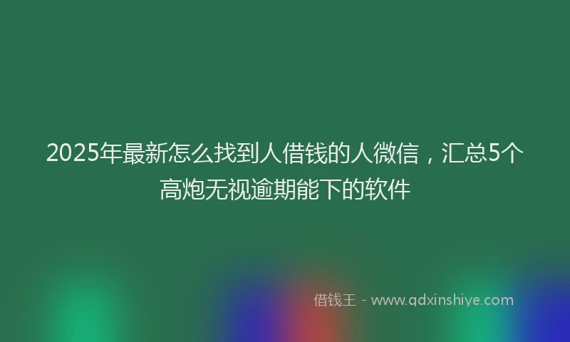2025年最新怎么找到人借钱的人微信，汇总5个高炮无视逾期能下的软件