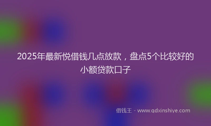 2025年最新悦借钱几点放款，盘点5个比较好的小额贷款口子