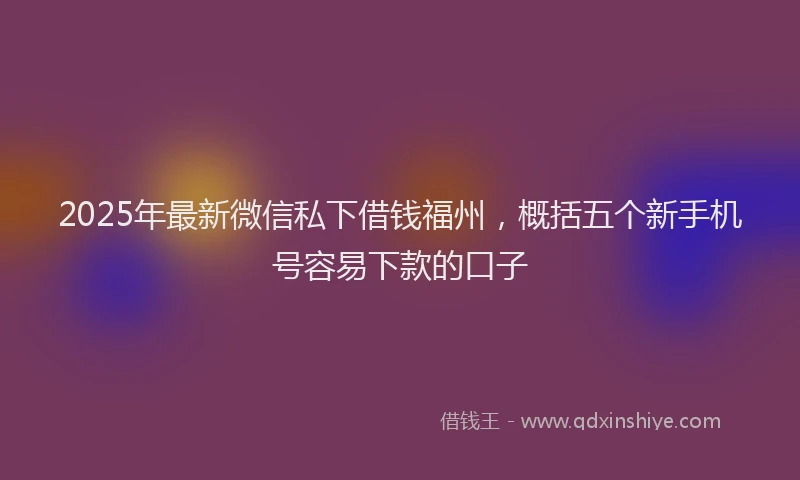 2025年最新微信私下借钱福州，概括五个新手机号容易下款的口子
