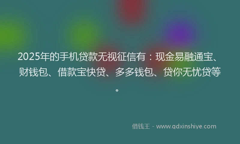 2025年的手机贷款无视征信有：现金易融通宝、财钱包、借款宝快贷、多多钱包、贷你无忧贷等。