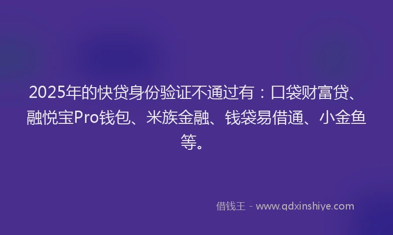 2025年的快贷身份验证不通过有：口袋财富贷、融悦宝Pro钱包、米族金融、钱袋易借通、小金鱼等。